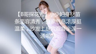 【B哥探花秀】小少妇身材苗条面容清秀，良家气息浓厚挺温柔，沙发上抠穴观音坐莲一通啪啪