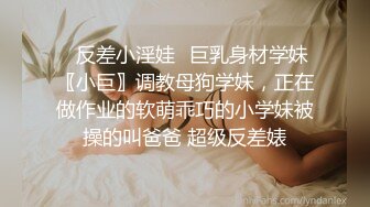 ✿反差小淫娃✿巨乳身材学妹〖小巨〗调教母狗学妹，正在做作业的软萌乖巧的小学妹被操的叫爸爸 超级反差婊