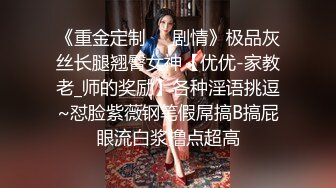 《重金定制☀️剧情》极品灰丝长腿翘臀女神【优优-家教老_师的奖励】各种淫语挑逗~怼脸紫薇钢笔假屌搞B搞屁眼流白浆撸点超高