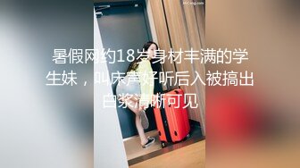 暑假网约18岁身材丰满的学生妹，叫床声好听后入被搞出白浆清晰可见