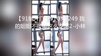 【91制片厂】91CM-249 我的姐姐不可能这么淫荡2-小林杏