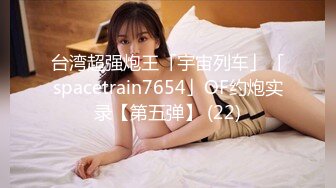 台湾超强炮王「宇宙列车」「spacetrain7654」OF约炮实录【第五弹】 (22)