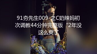 91夯先生009-之C奶辣妈初次调教44分钟完整版“2年没这么爽了