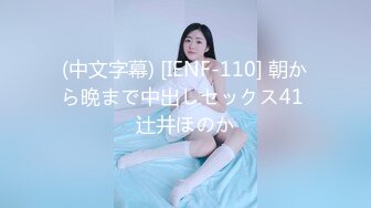 (中文字幕) [IENF-110] 朝から晩まで中出しセックス41 辻井ほのか