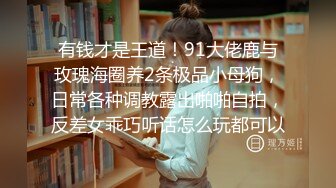 有钱才是王道！91大佬鹿与玫瑰海圈养2条极品小母狗，日常各种调教露出啪啪自拍，反差女乖巧听话怎么玩都可以