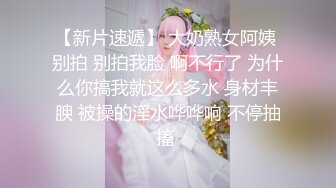 【新片速遞】 大奶熟女阿姨 别拍 别拍我脸 啊不行了 为什么你搞我就这么多水 身材丰腴 被操的淫水哗哗响 不停抽搐 