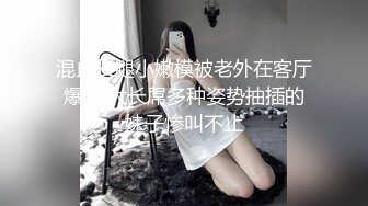 混血长腿小嫩模被老外在客厅爆操,大长屌多种姿势抽插的妹子惨叫不止