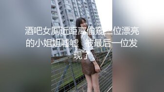 酒吧女厕近距离偷窥三位漂亮的小姐姐嘘嘘⭐被最后一位发现了