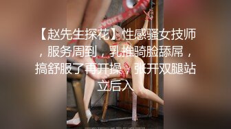 【赵先生探花】性感骚女技师，服务周到，乳推骑脸舔屌，搞舒服了再开操，张开双腿站立后入