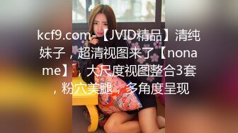 kcf9.com-【JVID精品】清纯妹子，超清视图来了【noname】，大尺度视图整合3套，粉穴美腿，多角度呈现