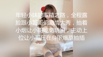 年轻小妹的取精之路，全程露脸跟小哥哥们激情大秀，抽着小烟让小哥吃奶玩逼，主动上位让小哥压在身下爆草抽插