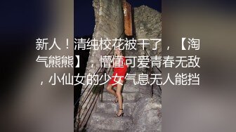 新人！清纯校花被干了，【淘气熊熊】，懵懂可爱青春无敌，小仙女的少女气息无人能挡