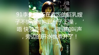 91李先生 正在煮饭的巨乳嫂子不情愿被抱到台子上操，‘唔 快放开我’，骚骚的叫声，旁边的开水也煮开了！