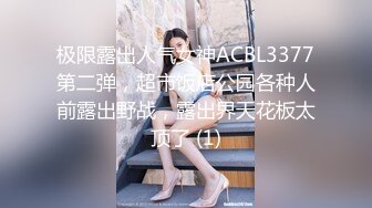 极限露出人气女神ACBL3377第二弹，超市饭店公园各种人前露出野战，露出界天花板太顶了 (1)