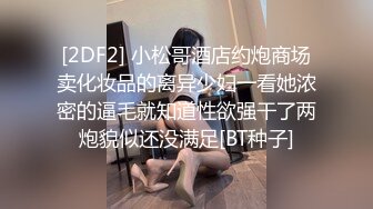 [2DF2] 小松哥酒店约炮商场卖化妆品的离异少妇一看她浓密的逼毛就知道性欲强干了两炮貌似还没满足[BT种子]