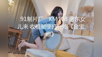 ✿91制片厂✿ KM108 房东女儿来 收租顺便打一炮《金宝娜》