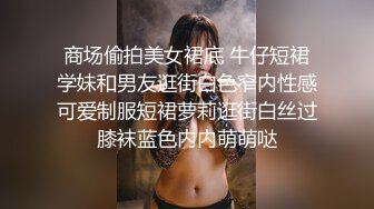 商场偷拍美女裙底 牛仔短裙学妹和男友逛街白色窄内性感可爱制服短裙萝莉逛街白丝过膝袜蓝色内内萌萌哒