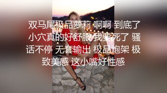  双马尾极品萝莉 啊啊 到底了 小穴真的好舒服 我要死了 骚话不停 无套输出 极品炮架 极致美感 这小嘴好性感