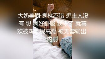  大奶美眉 身材不错 想主人没有 想 啊好舒服 我来了 就喜欢被鸡吧操高潮 被无套输出 内射