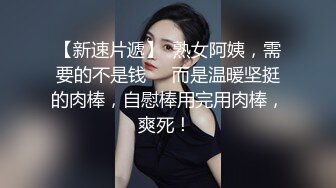 【新速片遞】  熟女阿姨，需要的不是钱❤️而是温暖坚挺的肉棒，自慰棒用完用肉棒，爽死！ 