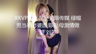 XKVP019 星空无限传媒 绿帽男当着老婆面 跟岳母激情做爱 刘芳