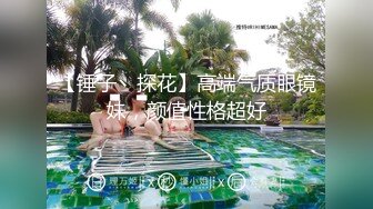 【锤子丶探花】高端气质眼镜妹，颜值性格超好