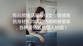 极品颜值马尾辫仙女，骨感高挑身材和帅锅酒店啪啪被偷录，各种姿势猛地插入抽插！