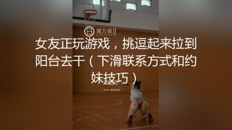 女友正玩游戏，挑逗起来拉到阳台去干（下滑联系方式和约妹技巧）