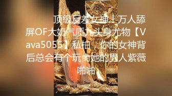 ⚫️⚫️顶级反差女神！万人舔屏OF大奶气质九头身尤物【Vava5055】私拍，你的女神背后总会有个玩肏她的男人紫薇啪啪