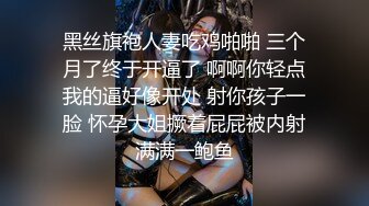 黑丝旗袍人妻吃鸡啪啪 三个月了终于开逼了 啊啊你轻点我的逼好像开处 射你孩子一脸 怀孕大姐撅着屁屁被内射满满一鲍鱼