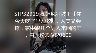 STP32919 御姐疯狂被干【你今天吃了吗778】，人美又会撩，家中跟几个男人来回的干，白虎粉穴 VIP0600