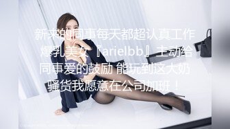 新来的同事每天都超认真工作 爆乳美女『arielbb』主动给同事爱的鼓励 能玩到这大奶骚货我愿意在公司加班！