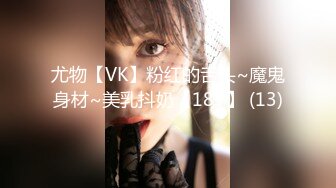 尤物【VK】粉红的舌头~魔鬼身材~美乳抖奶【18V】 (13)