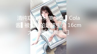 清纯窈窕身材美少女 ▌Cola酱▌被包养的足球宝贝 16cm大屌抽射湿嫩阴门