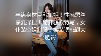 丰满身材巨乳御姐！性感黑丝豪乳揉捏！掰开骚穴特写，女仆装空姐制服，换装诱惑翘大肥臀