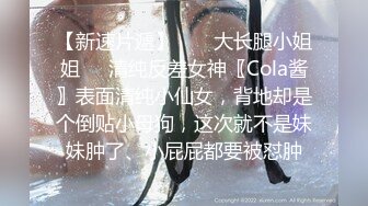 【新速片遞】  ㊙️大长腿小姐姐㊙️清纯反差女神〖Cola酱〗表面清纯小仙女，背地却是个倒贴小母狗，这次就不是妹妹肿了、小屁屁都要被怼肿