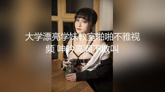 大学漂亮学妹教室啪啪不雅视频 呻吟高潮不敢叫