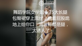 舞蹈学院女学姐 1.75大长腿 包臀裙穿上黑丝，翘着屁股跪地上给你口，满屏幕都是腿，太诱人了