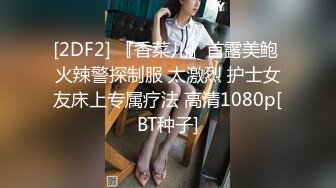 [2DF2] 『香菜儿』首露美鲍 火辣警探制服 太激烈 护士女友床上专属疗法 高清1080p[BT种子]