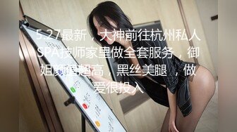 5.27最新，大神前往杭州私人SPA技师家里做全套服务，御姐颜值超高，黑丝美腿 ，做爱很投入