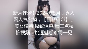 新片速遞】2024年5月，秀人网人气名模，【雪糕CiCi】，美女模特 极致诱惑 漏三点私拍视频，挑逗魅惑难得一见