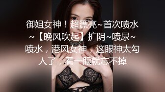 御姐女神！超漂亮~首次喷水~【晚风吹起】扩阴~喷尿~喷水，港风女神，这眼神太勾人了，看一眼就忘不掉