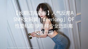 【长期订阅更新】人气反差ASMR女网黄「deerlong」OF性爱私拍 学生样少女近距离反差口爆