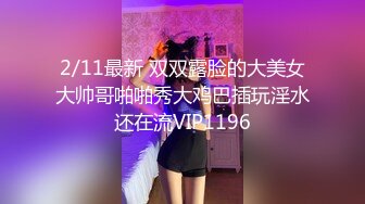 2/11最新 双双露脸的大美女大帅哥啪啪秀大鸡巴插玩淫水还在流VIP1196