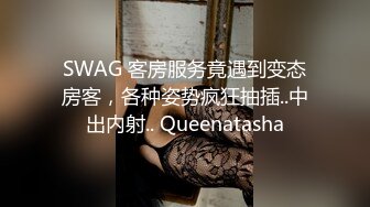 SWAG 客房服务竟遇到变态房客，各种姿势疯狂抽插..中出内射.. Queenatasha