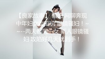 【良家故事】 偷拍 网聊奔现 中年妇女收割机 眼镜骚妇！~~--两天都同一女 新人眼镜骚妇 攻陷好几天就到手！