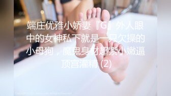 端庄优雅小娇妻『G』外人眼中的女神私下就是一只欠操的小母狗，魔鬼身材超紧小嫩逼 顶宫灌精 (2)