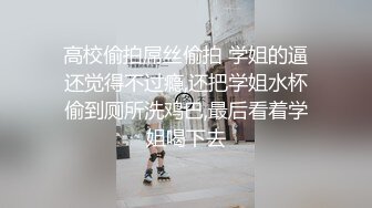 高校偷拍屌丝偷拍 学姐的逼还觉得不过瘾,还把学姐水杯偷到厕所洗鸡巴,最后看着学姐喝下去