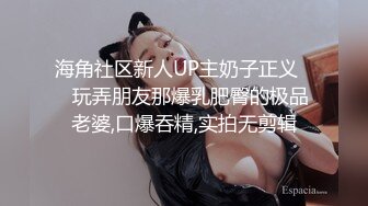 海角社区新人UP主奶子正义❤️玩弄朋友那爆乳肥臀的极品老婆,口爆吞精,实拍无剪辑