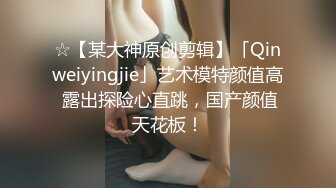 ☆【某大神原创剪辑】「Qinweiyingjie」艺术模特颜值高 露出探险心直跳，国产颜值天花板！